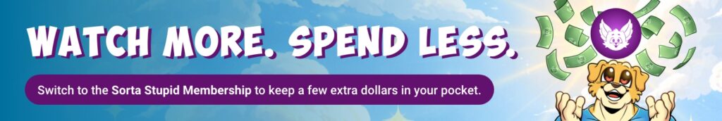 Watch More. Spend Less. Switch to the Sorta Stupid Membership to keep a few extra dollars in your pocket.