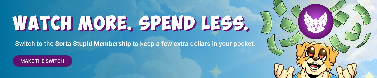 Watch more. Spend less. Switch to the Sorta Stupid Membership to keep a few extra dollars in your pocket. Make the switch.