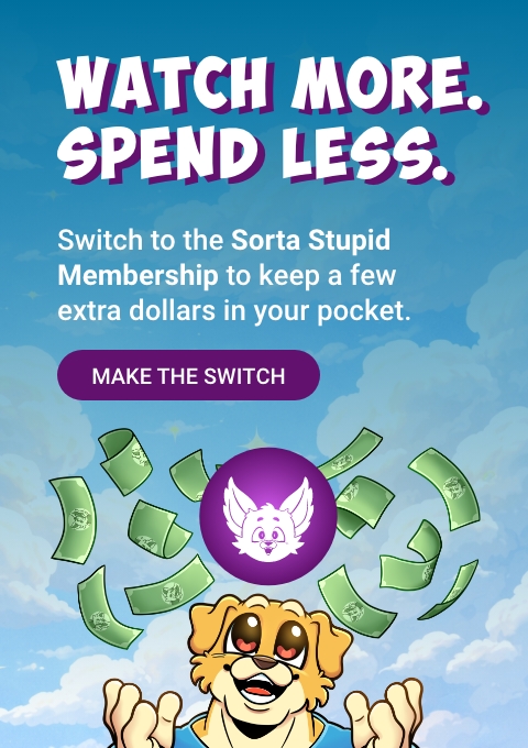 Watch more. Spend less. Switch to the Sorta Stupid Membership to keep a few extra dollars in your pocket. Make the switch.