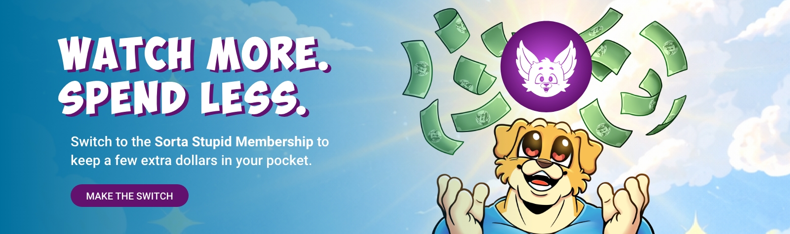 Watch more. Spend less. Switch to the Sorta Stupid Membership to keep a few extra dollars in your pocket. Make the switch.